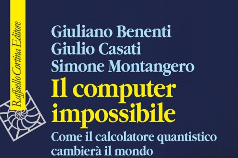 Il computer impossibile. Come il calcolatore quantistico cambierà il mondo (fonte: Raffaello Cortina Editore) - RIPRODUZIONE RISERVATA